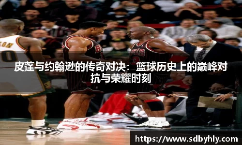 皮蓬与约翰逊的传奇对决：篮球历史上的巅峰对抗与荣耀时刻