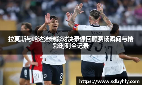 拉莫斯与哈达迪精彩对决录像回顾赛场瞬间与精彩时刻全记录